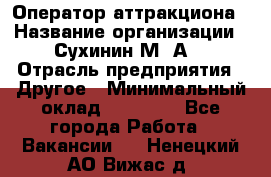 Оператор аттракциона › Название организации ­ Сухинин М .А. › Отрасль предприятия ­ Другое › Минимальный оклад ­ 30 000 - Все города Работа » Вакансии   . Ненецкий АО,Вижас д.